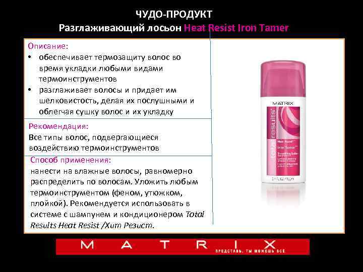 ЧУДО-ПРОДУКТ Разглаживающий лосьон Heat Resist Iron Tamer Описание: • обеспечивает термозащиту волос во время