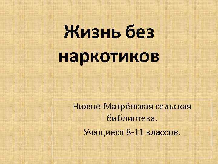 Жизнь без наркотиков Нижне-Матрёнская сельская библиотека. Учащиеся 8 -11 классов. 