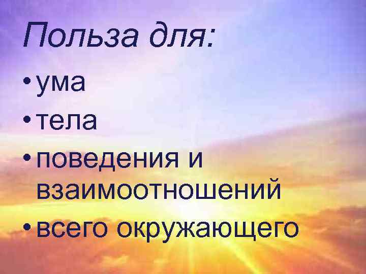 Польза для: • ума • тела • поведения и взаимоотношений • всего окружающего 