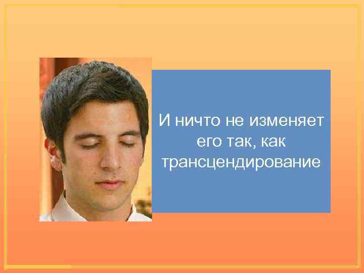 И ничто не изменяет его так, как трансцендирование 