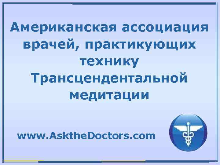 Американская ассоциация врачей, практикующих технику Трансцендентальной медитации www. Askthe. Doctors. com 