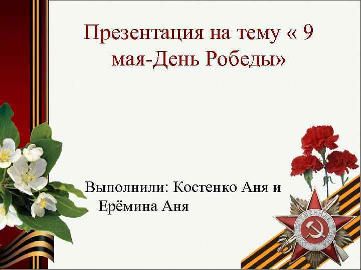 Презентация на тему « 9 мая-День Робеды» Выполнили: Костенко Аня и Ерёмина Аня 