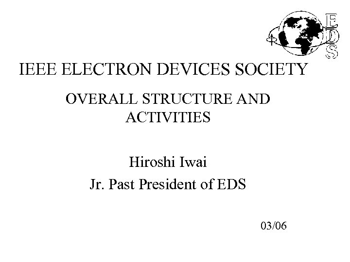 IEEE ELECTRON DEVICES SOCIETY OVERALL STRUCTURE AND ACTIVITIES Hiroshi Iwai Jr. Past President of