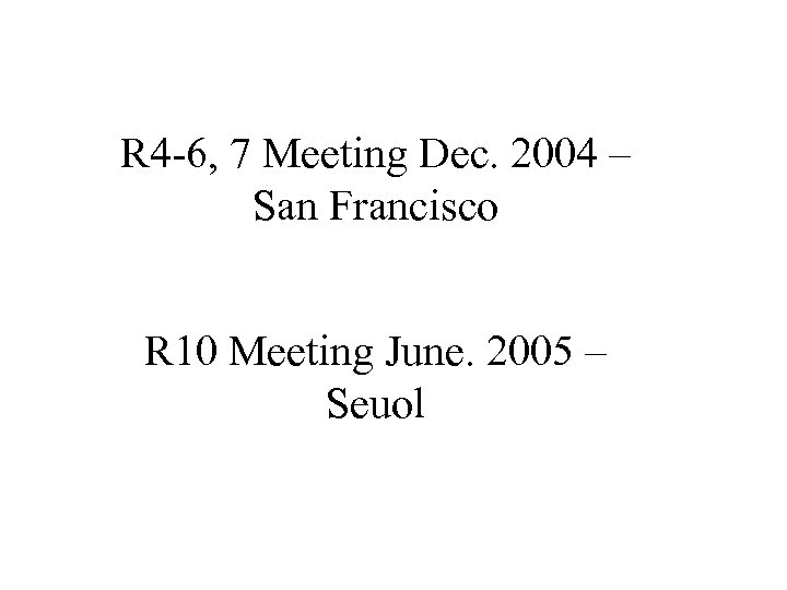 R 4 -6, 7 Meeting Dec. 2004 – San Francisco R 10 Meeting June.