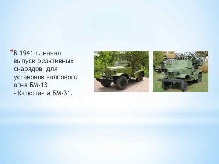 *В 1941 г. начал выпуск реактивных снарядов для установок залпового огня БМ-13 «Катюша» и