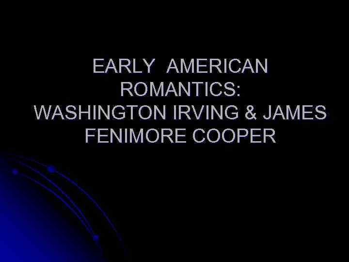EARLY AMERICAN ROMANTICS: WASHINGTON IRVING & JAMES FENIMORE COOPER 