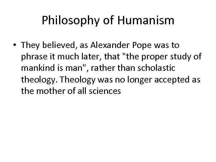 Philosophy of Humanism • They believed, as Alexander Pope was to phrase it much