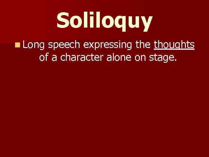 Soliloquy n Long speech expressing the thoughts of a character alone on stage. 