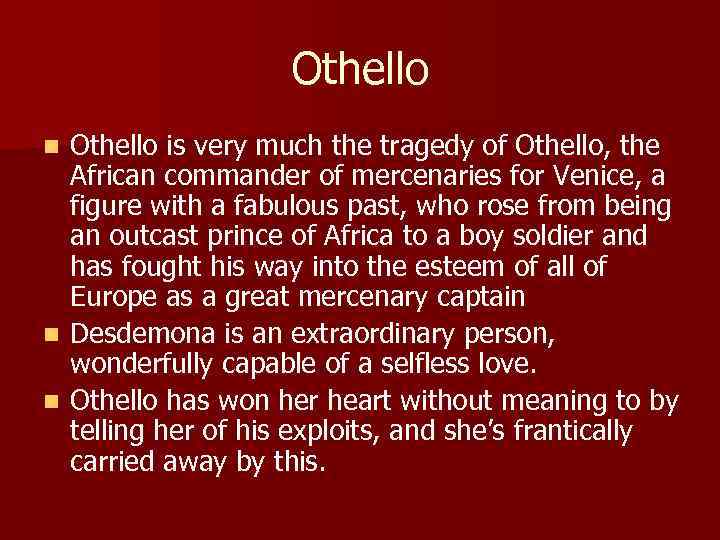 Othello is very much the tragedy of Othello, the African commander of mercenaries for