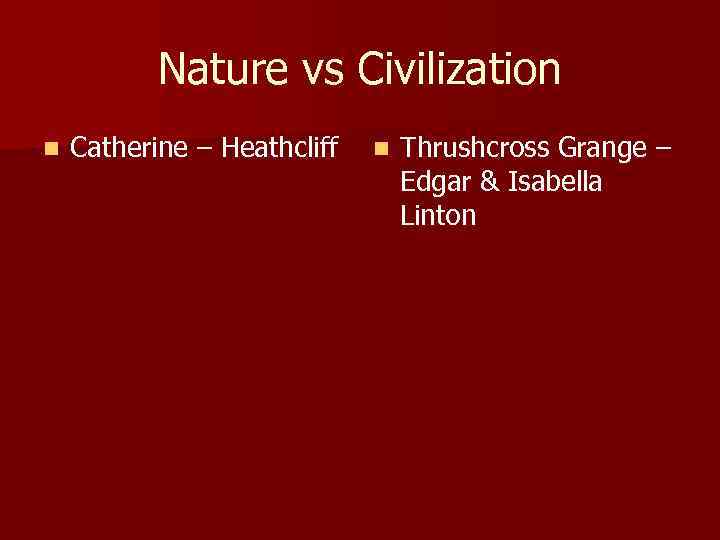 Nature vs Civilization n Catherine – Heathcliff n Thrushcross Grange – Edgar & Isabella