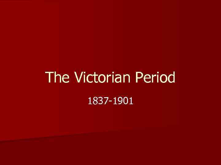 The Victorian Period 1837 -1901 