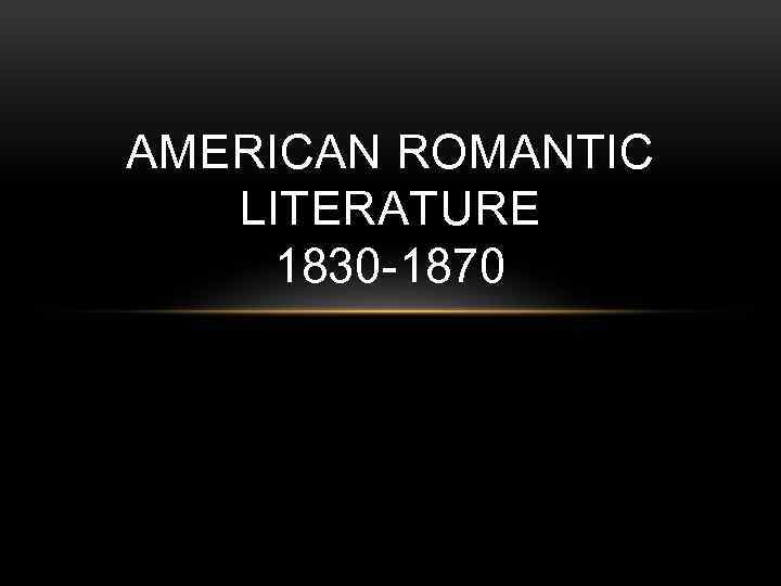 AMERICAN ROMANTIC LITERATURE 1830 -1870 