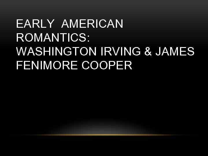EARLY AMERICAN ROMANTICS: WASHINGTON IRVING & JAMES FENIMORE COOPER 