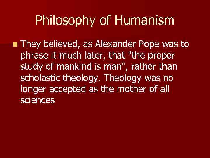 Philosophy of Humanism n They believed, as Alexander Pope was to phrase it much