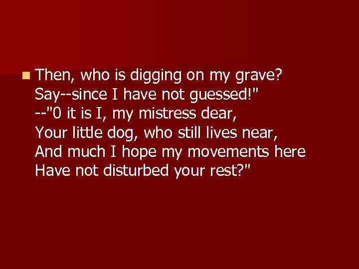 n Then, who is digging on my grave? Say--since I have not guessed!