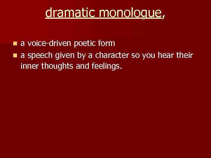 dramatic monologue, a voice-driven poetic form n a speech given by a character so