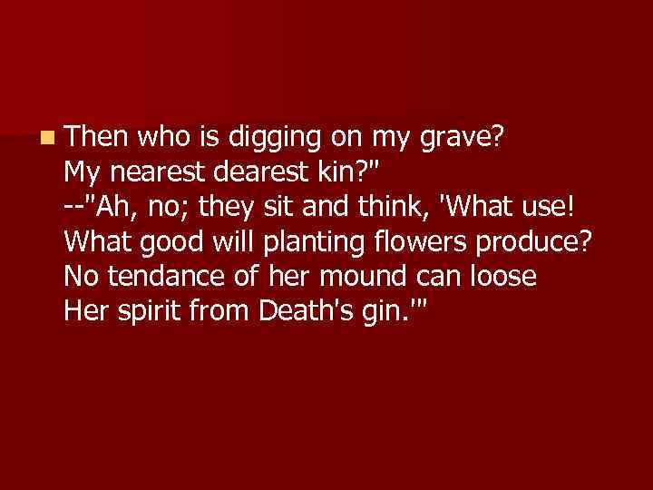 n Then who is digging on my grave? My nearest dearest kin? 