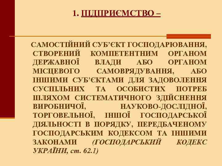 1. ПІДПРИЄМСТВО – САМОСТІЙНИЙ СУБ’ЄКТ ГОСПОДАРЮВАННЯ, СТВОРЕНИЙ КОМПЕТЕНТНИМ ОРГАНОМ ДЕРЖАВНОЇ ВЛАДИ АБО ОРГАНОМ МІСЦЕВОГО