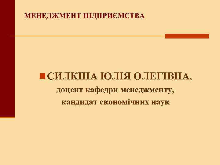 МЕНЕДЖМЕНТ ПІДПРИЄМСТВА n СИЛКІНА ЮЛІЯ ОЛЕГІВНА, доцент кафедри менеджменту, кандидат економічних наук 