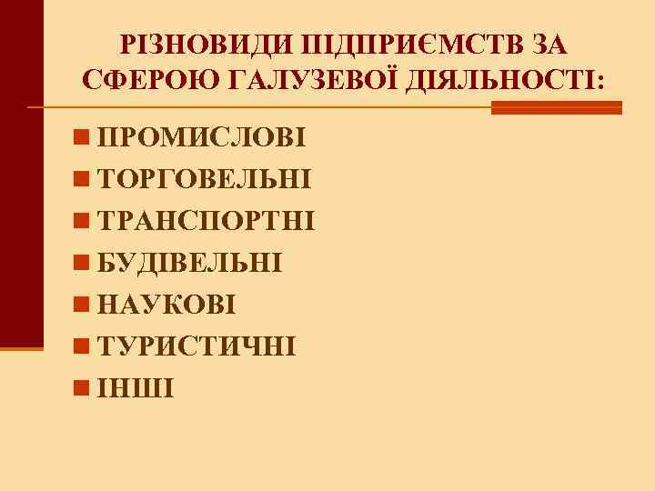 РІЗНОВИДИ ПІДПРИЄМСТВ ЗА СФЕРОЮ ГАЛУЗЕВОЇ ДІЯЛЬНОСТІ: n ПРОМИСЛОВІ n ТОРГОВЕЛЬНІ n ТРАНСПОРТНІ n БУДІВЕЛЬНІ