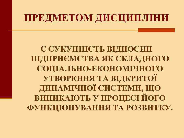 ПРЕДМЕТОМ ДИСЦИПЛІНИ Є СУКУПНІСТЬ ВІДНОСИН ПІДПРИЄМСТВА ЯК СКЛАДНОГО СОЦІАЛЬНО-ЕКОНОМІЧНОГО УТВОРЕННЯ ТА ВІДКРИТОЇ ДИНАМІЧНОЇ СИСТЕМИ,