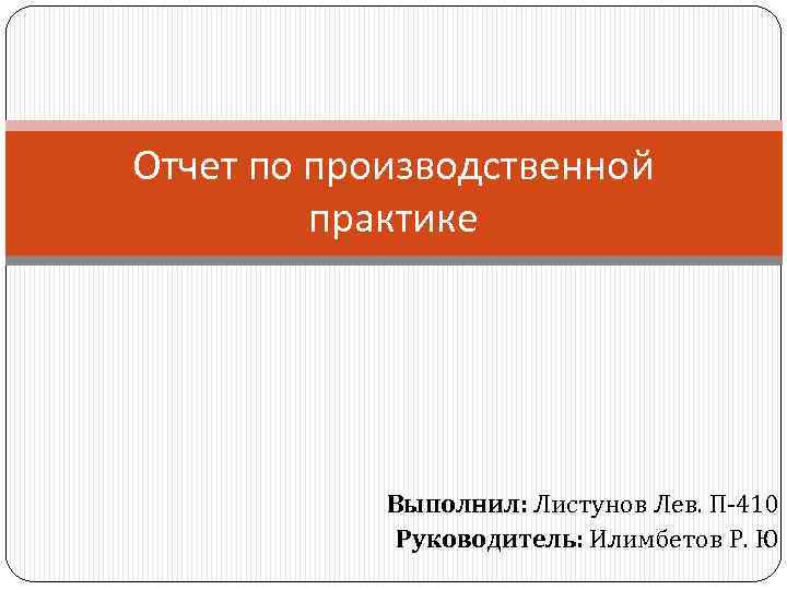 Отчет по производственной практике Выполнил: Листунов Лев. П-410 Руководитель: Илимбетов Р. Ю 