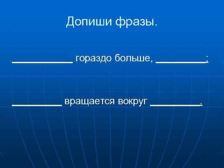 Допиши фразы. ______ гораздо больше, _____; _____ вращается вокруг _____. 
