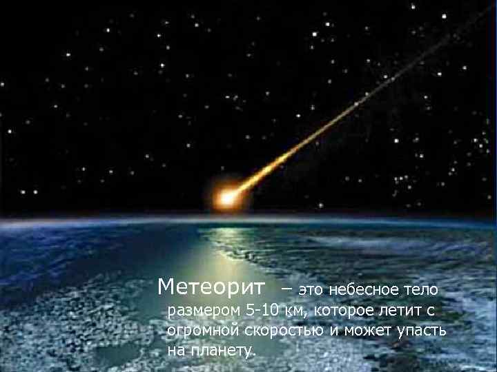 Метеорит – это небесное тело размером 5 -10 км, которое летит с огромной скоростью