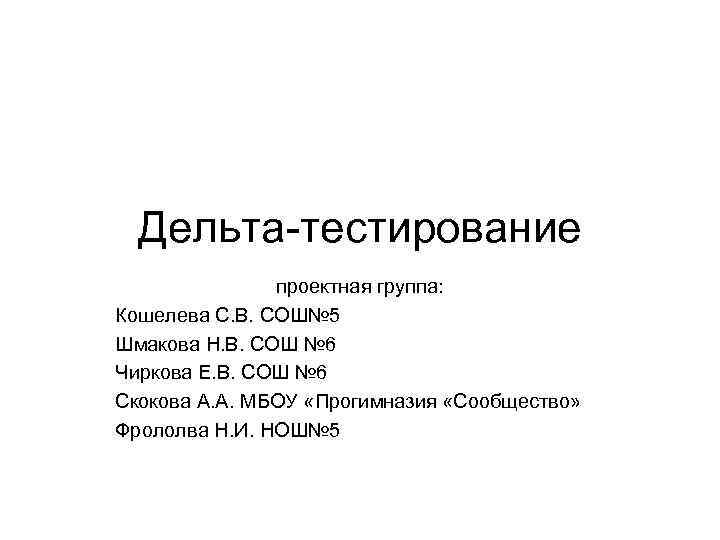 Дельта-тестирование проектная группа: Кошелева С. В. СОШ№ 5 Шмакова Н. В. СОШ № 6