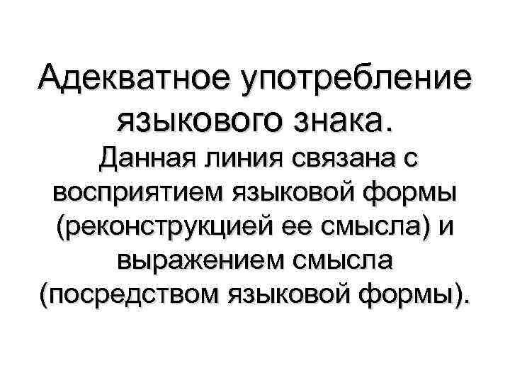 Адекватное употребление языкового знака. Данная линия связана с восприятием языковой формы (реконструкцией ее смысла)