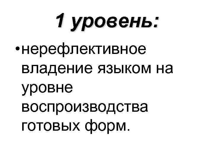 1 уровень: • нерефлективное владение языком на уровне воспроизводства готовых форм. 