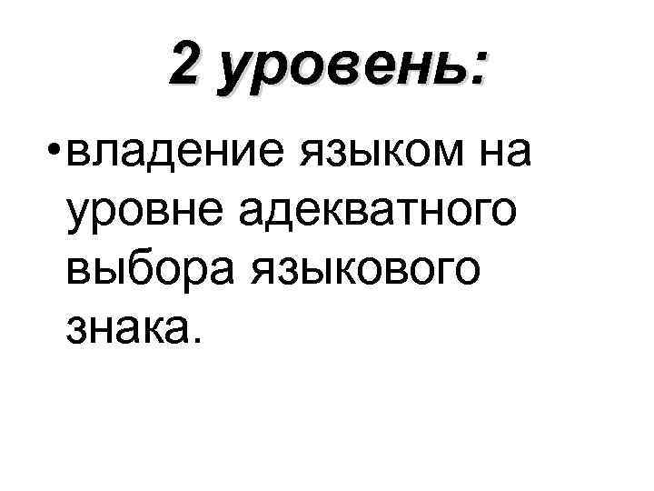 2 уровень: • владение языком на уровне адекватного выбора языкового знака. 