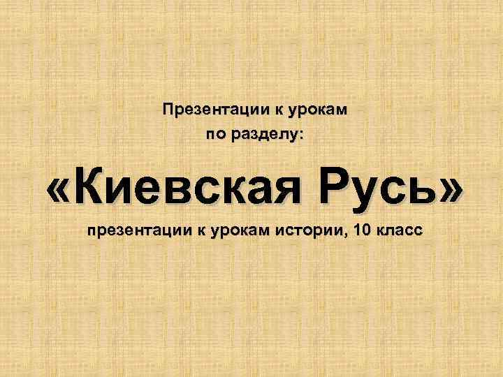 Презентации к урокам по разделу: «Киевская Русь» презентации к урокам истории, 10 класс 