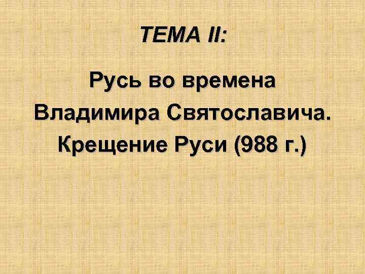 ТЕМА II: Русь во времена Владимира Святославича. Крещение Руси (988 г. ) 