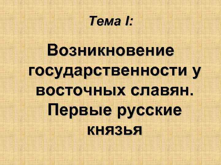 Тема I: Возникновение государственности у восточных славян. Первые русские князья 