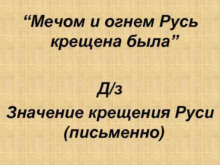 “Мечом и огнем Русь крещена была” Д/з Значение крещения Руси (письменно) 