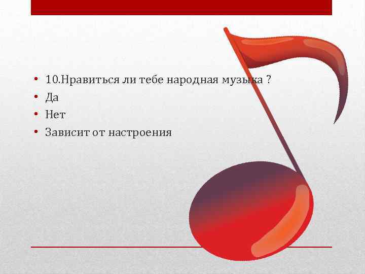  • • 10. Нравиться ли тебе народная музыка ? Да Нет Зависит от