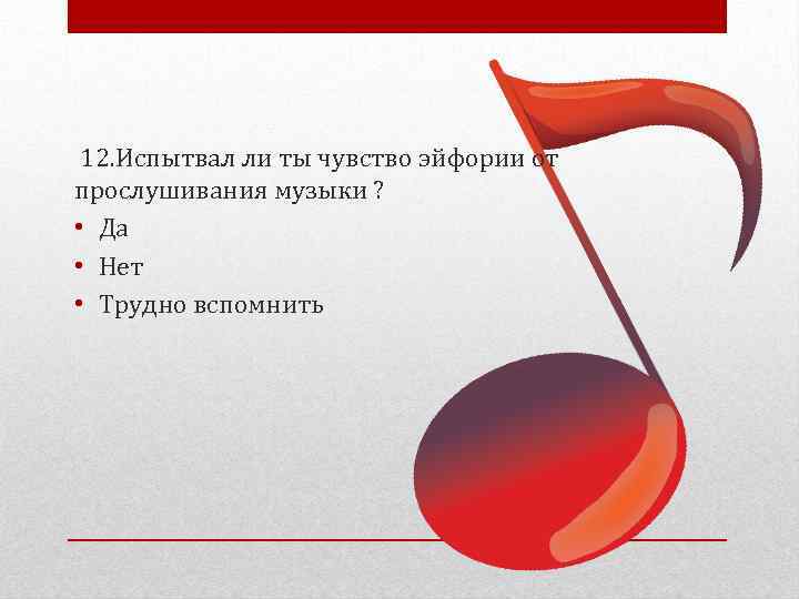  12. Испытвал ли ты чувство эйфории от прослушивания музыки ? • Да •
