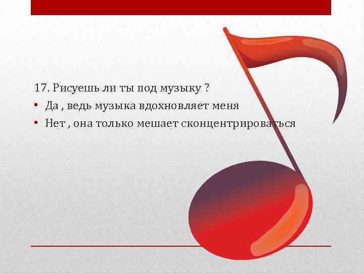 17. Рисуешь ли ты под музыку ? • Да , ведь музыка вдохновляет меня