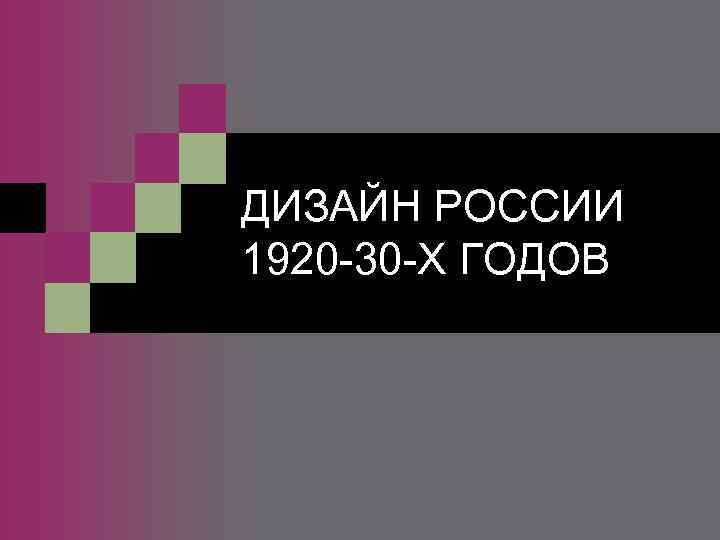 ДИЗАЙН РОССИИ 1920 -30 -Х ГОДОВ 
