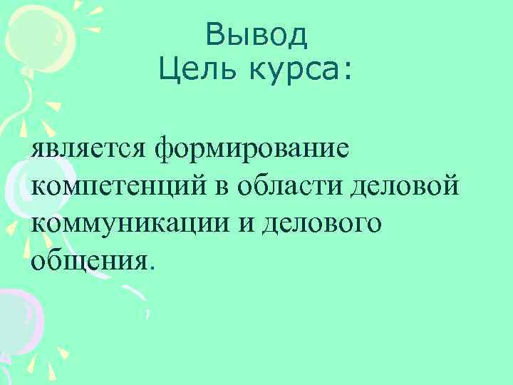 Вывод Цель курса: является формирование компетенций в области деловой коммуникации и делового общения. 