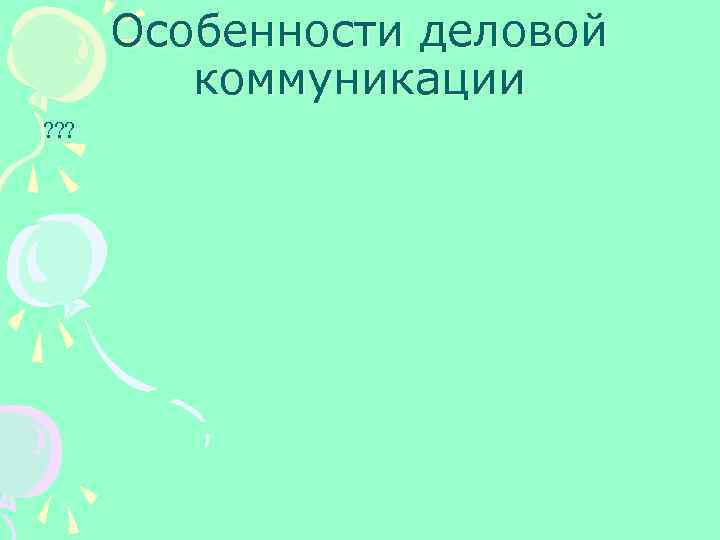 Особенности деловой коммуникации ? ? ? 