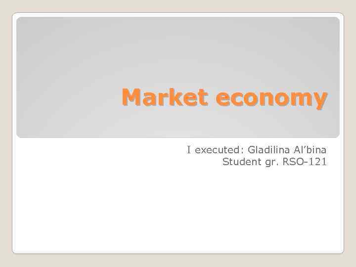 Market economy I executed: Gladilina Al’bina Student gr. RSO-121 