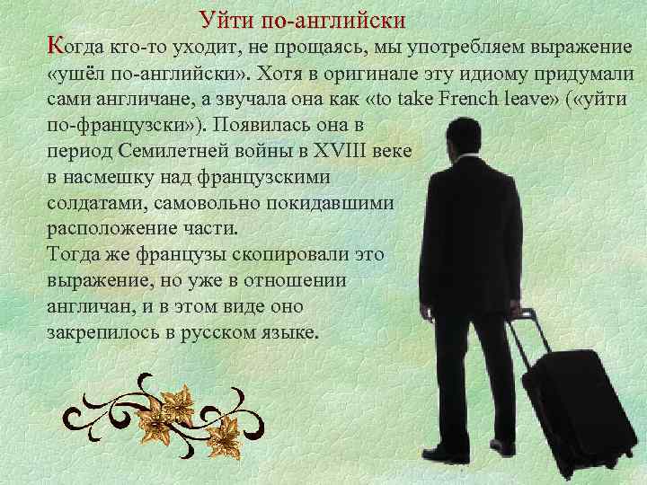 Уйти по-английски Когда кто-то уходит, не прощаясь, мы употребляем выражение «ушёл по-английски» . Хотя