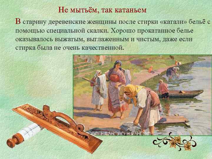 Не мытьём, так катаньем В старину деревенские женщины после стирки «катали» бельё с помощью