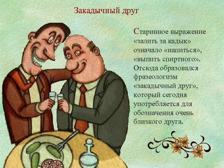 Закадычный друг Старинное выражение «залить за кадык» означало «напиться» , «выпить спиртного» . Отсюда