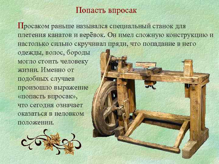 Попасть впросак Просаком раньше назывался специальный станок для плетения канатов и верёвок. Он имел