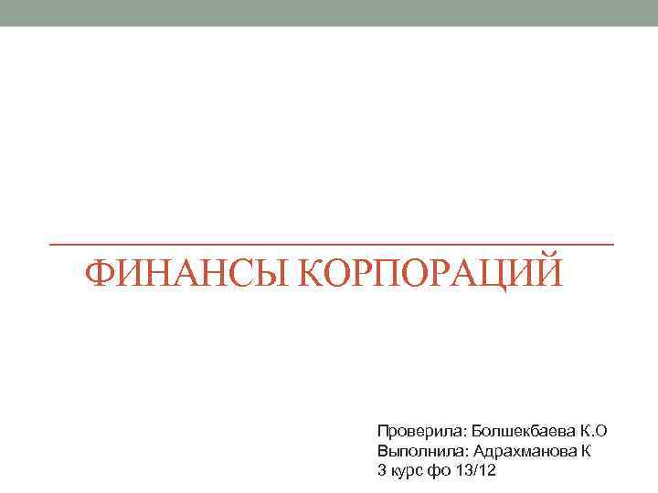 ФИНАНСЫ КОРПОРАЦИЙ Проверила: Болшекбаева К. О Выполнила: Адрахманова К 3 курс фо 13/12 