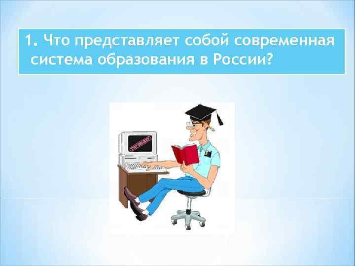 1. Что представляет собой современная система образования в России? 