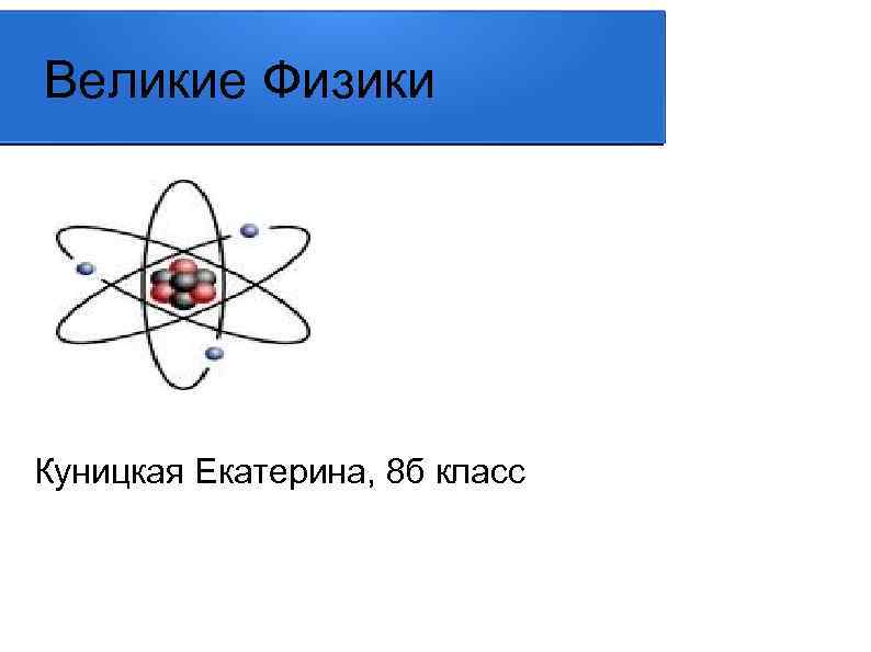 Великие Физики Куницкая Екатерина, 8 б класс 